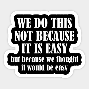 We Do This Not Because It Is Easy, But Because We Thought It Would Be Easy Sticker